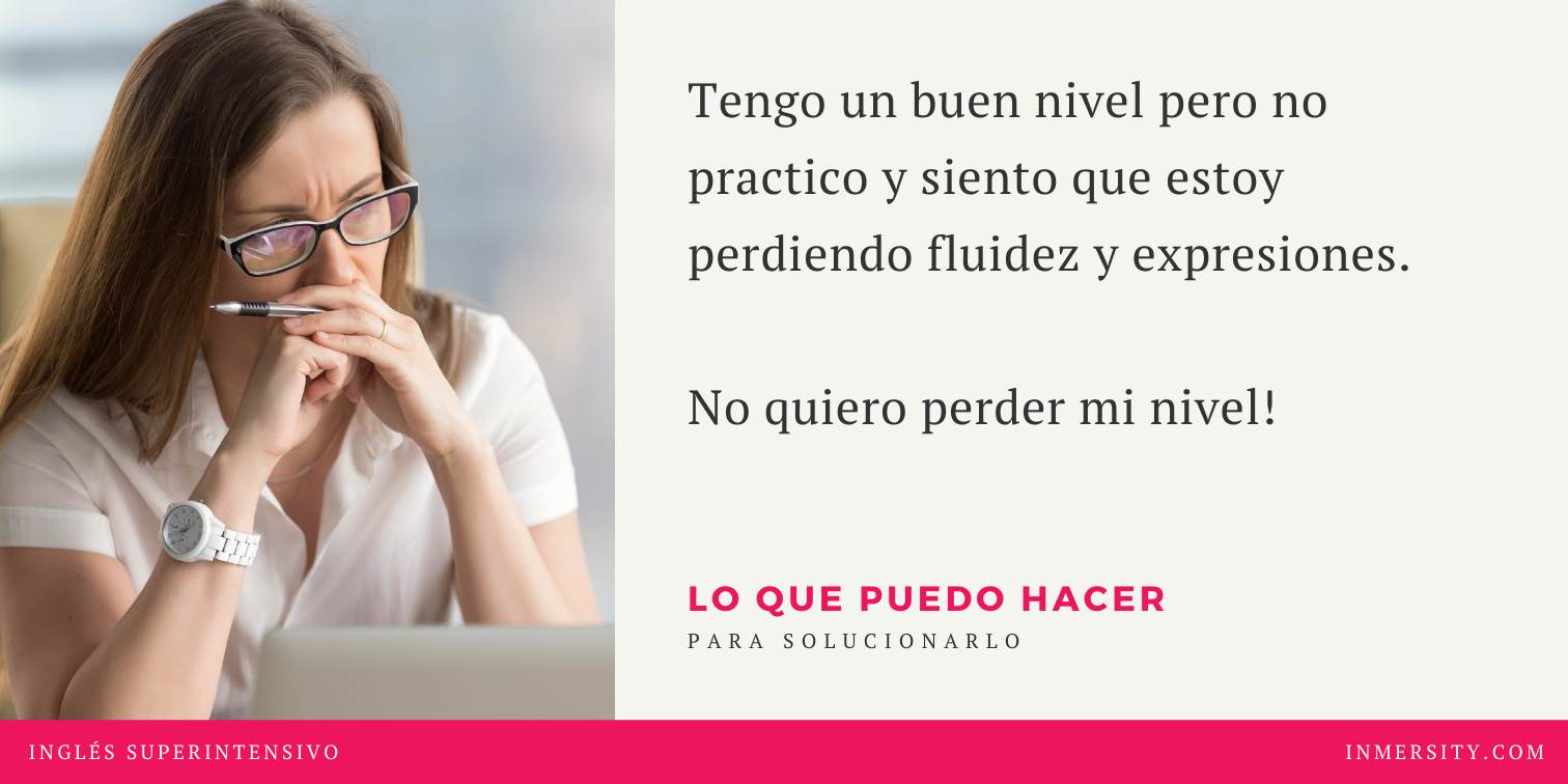 Cursos de inmersión en inglés - Cursos de inmersión lingüistica en inglés - Tengo un nivel bueno pero no practico y necesito recuperar fluidez y expresiones. No quiero perder mi nivel